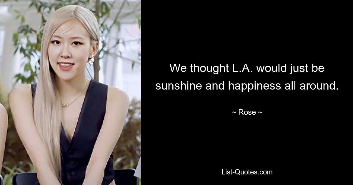 We thought L.A. would just be sunshine and happiness all around. — © Rose