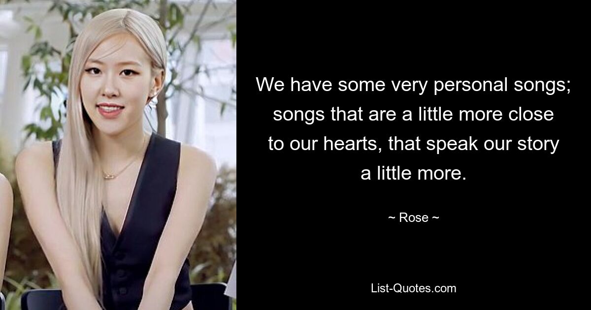 We have some very personal songs; songs that are a little more close to our hearts, that speak our story a little more. — © Rose