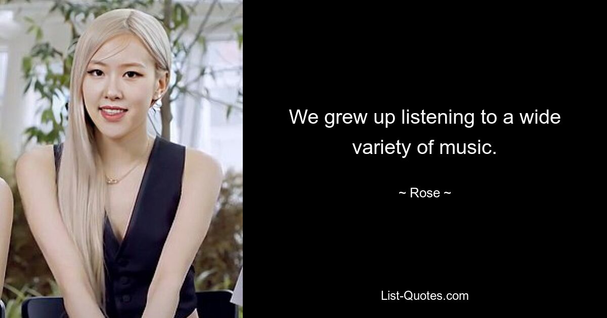 We grew up listening to a wide variety of music. — © Rose