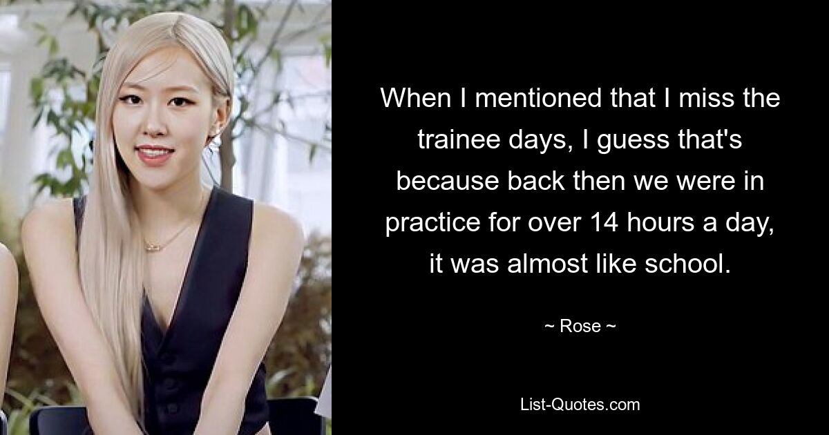 When I mentioned that I miss the trainee days, I guess that's because back then we were in practice for over 14 hours a day, it was almost like school. — © Rose