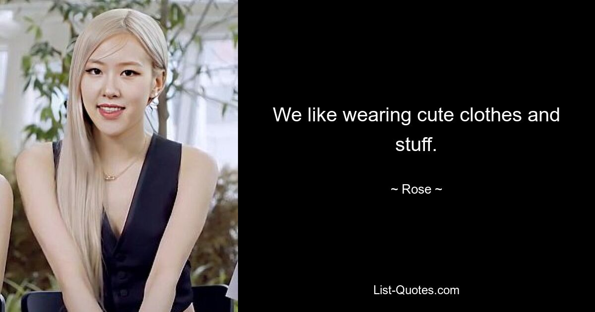 We like wearing cute clothes and stuff. — © Rose