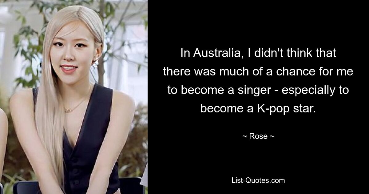 In Australia, I didn't think that there was much of a chance for me to become a singer - especially to become a K-pop star. — © Rose