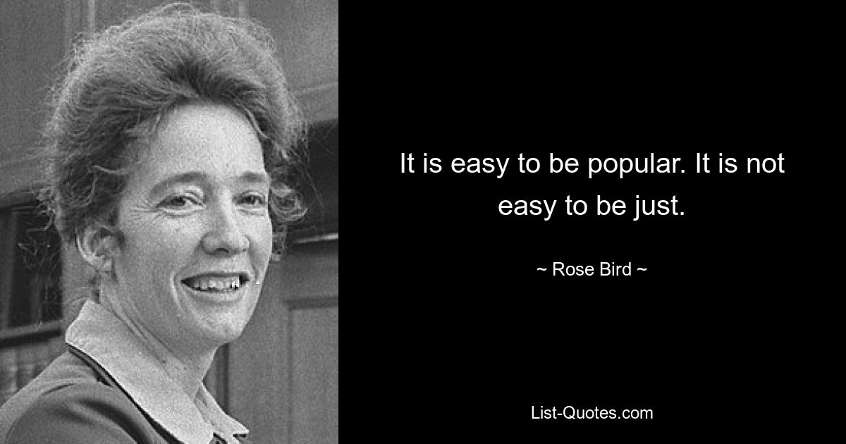 It is easy to be popular. It is not easy to be just. — © Rose Bird