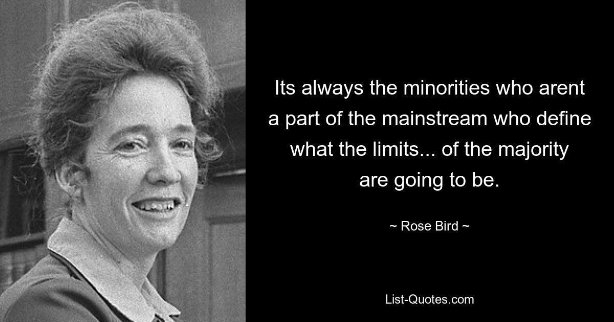 Its always the minorities who arent a part of the mainstream who define what the limits... of the majority are going to be. — © Rose Bird