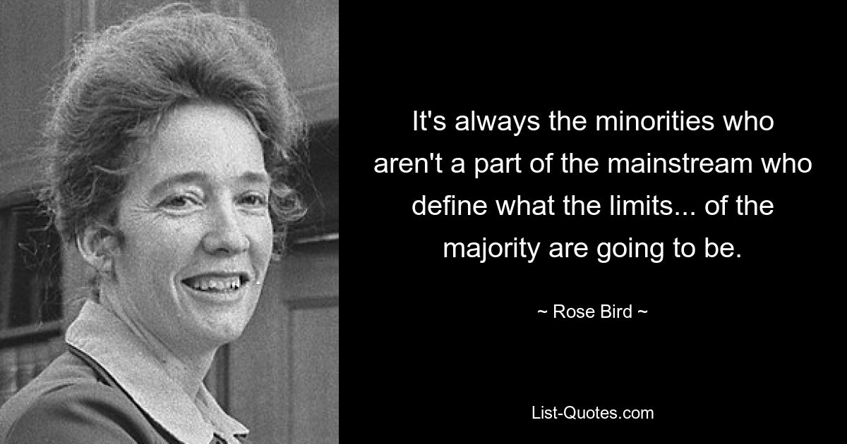 It's always the minorities who aren't a part of the mainstream who define what the limits... of the majority are going to be. — © Rose Bird