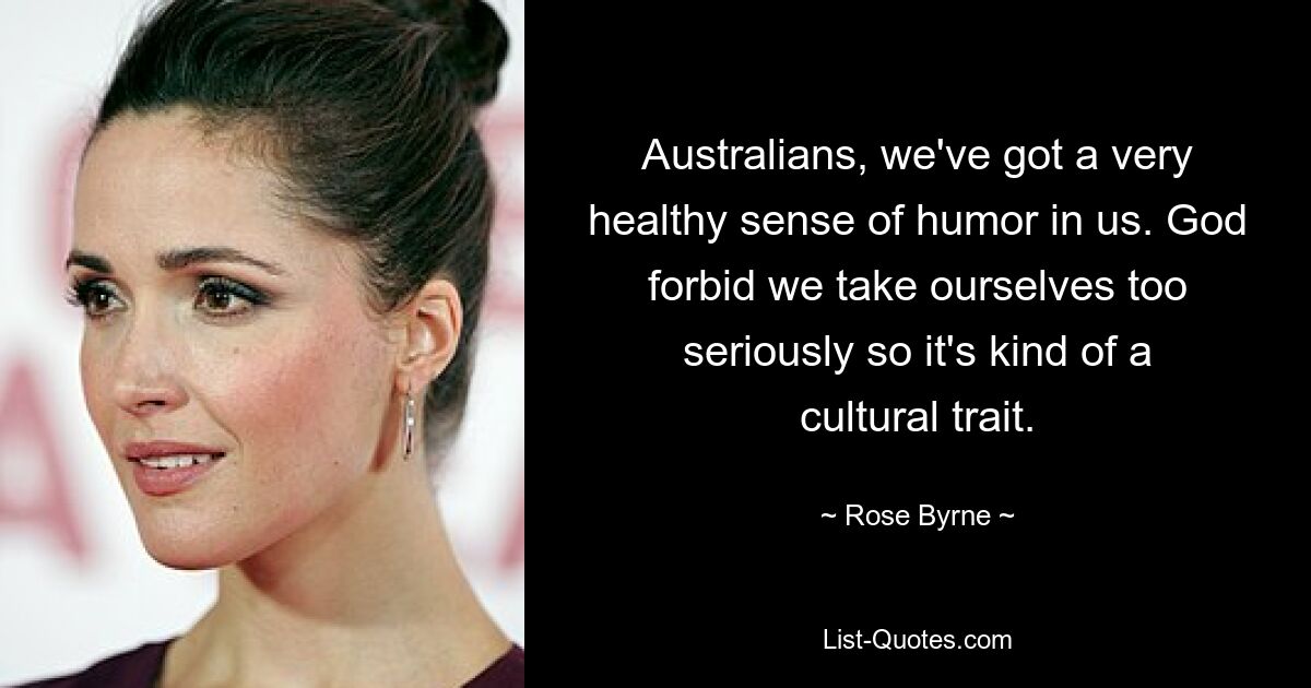 Australians, we've got a very healthy sense of humor in us. God forbid we take ourselves too seriously so it's kind of a cultural trait. — © Rose Byrne