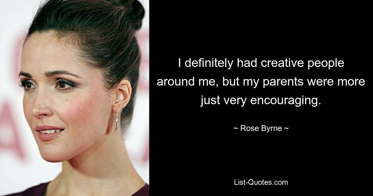 I definitely had creative people around me, but my parents were more just very encouraging. — © Rose Byrne