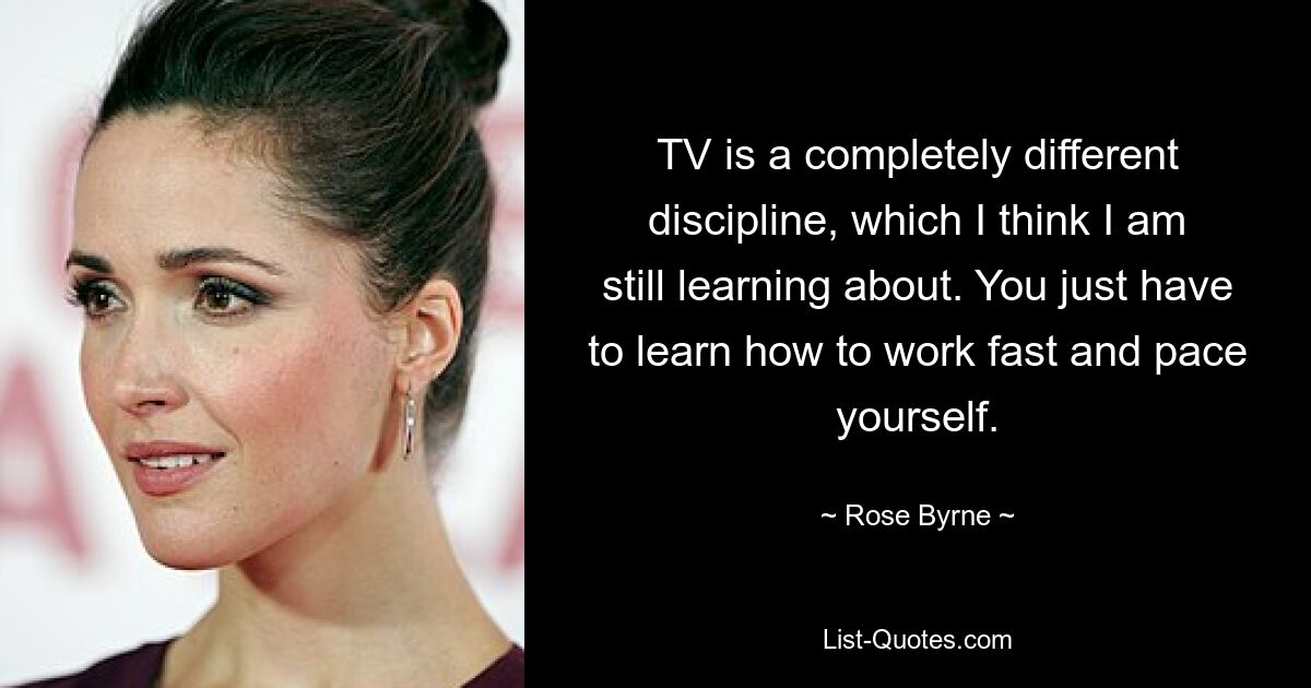 TV is a completely different discipline, which I think I am still learning about. You just have to learn how to work fast and pace yourself. — © Rose Byrne