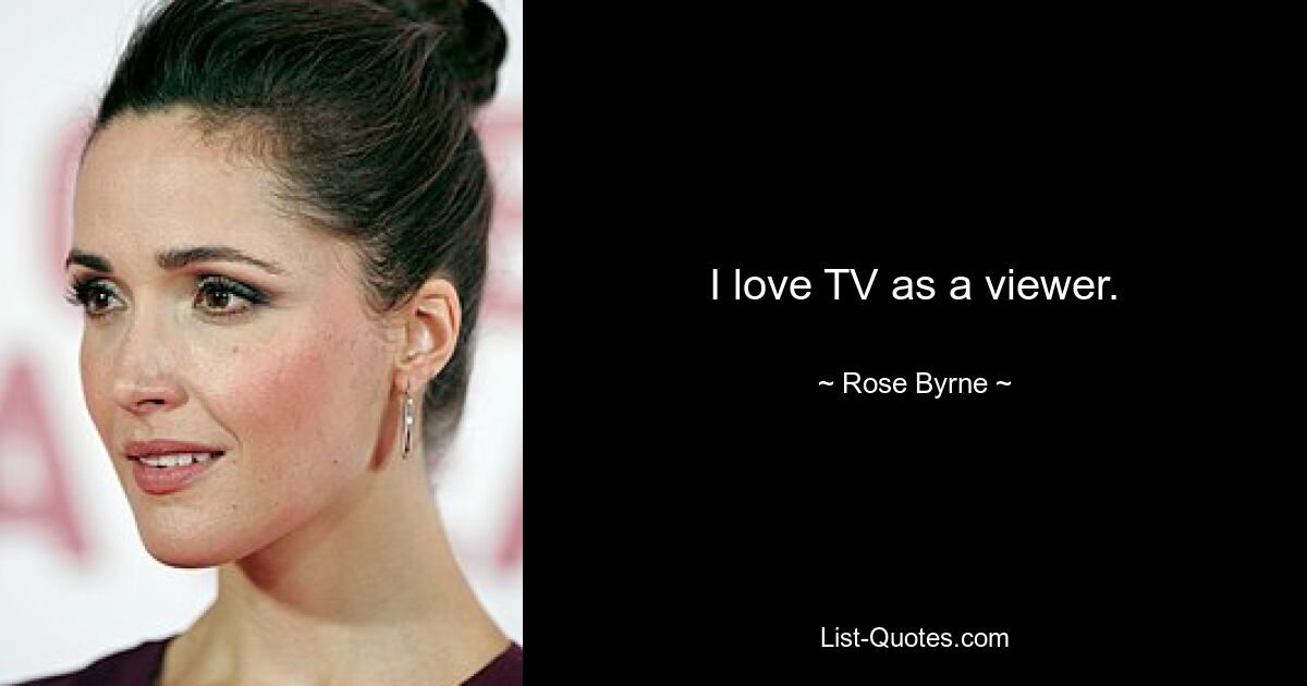 I love TV as a viewer. — © Rose Byrne