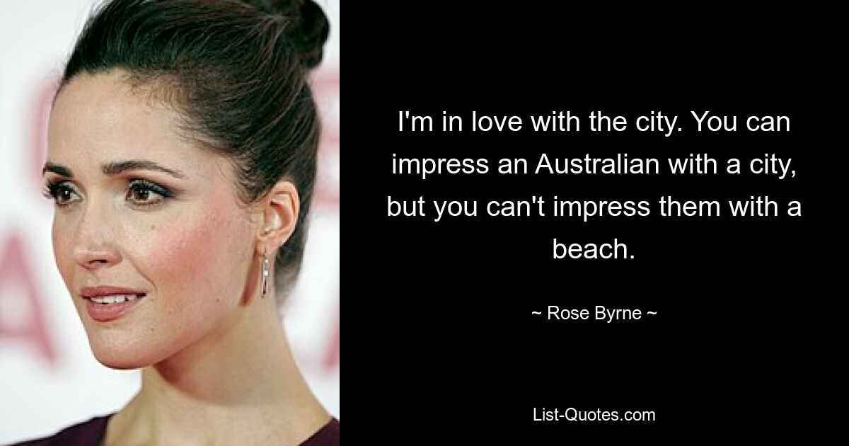 I'm in love with the city. You can impress an Australian with a city, but you can't impress them with a beach. — © Rose Byrne