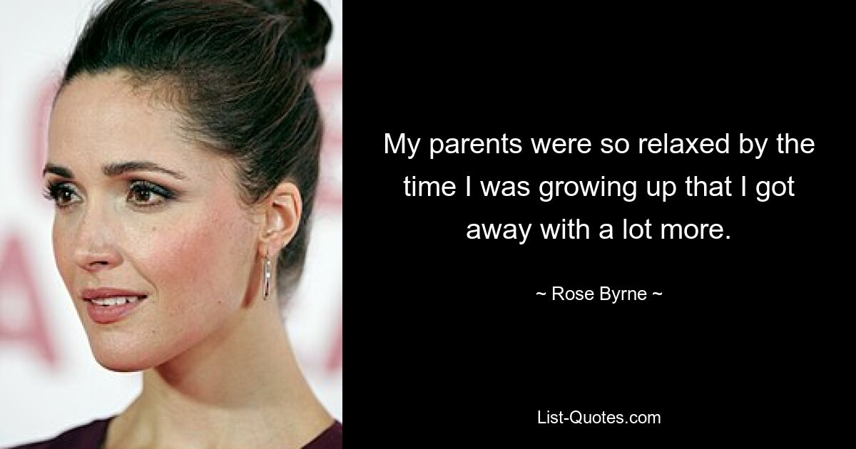 My parents were so relaxed by the time I was growing up that I got away with a lot more. — © Rose Byrne