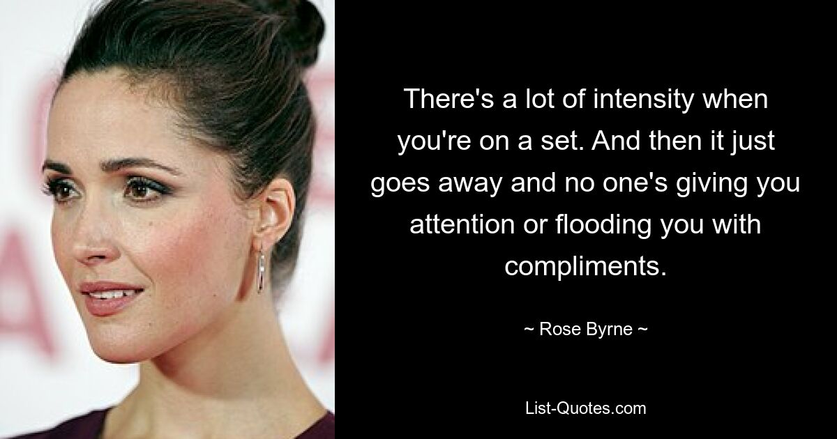 There's a lot of intensity when you're on a set. And then it just goes away and no one's giving you attention or flooding you with compliments. — © Rose Byrne