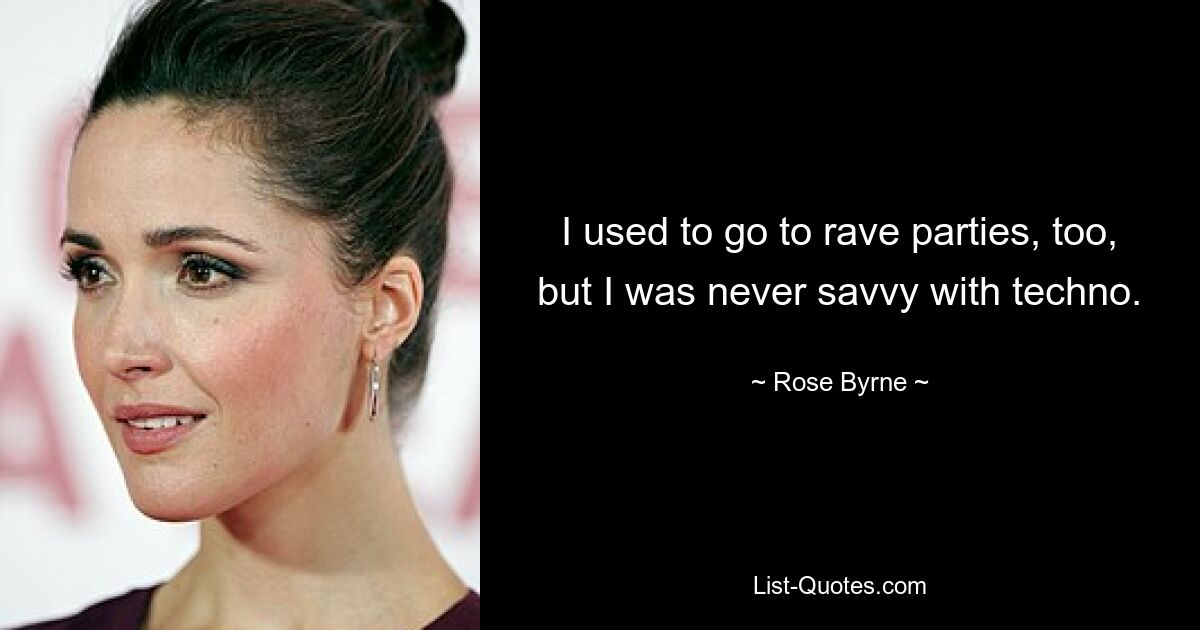 I used to go to rave parties, too, but I was never savvy with techno. — © Rose Byrne