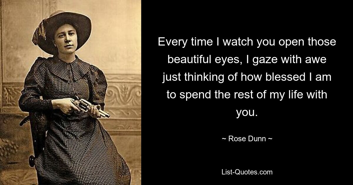 Every time I watch you open those beautiful eyes, I gaze with awe just thinking of how blessed I am to spend the rest of my life with you. — © Rose Dunn