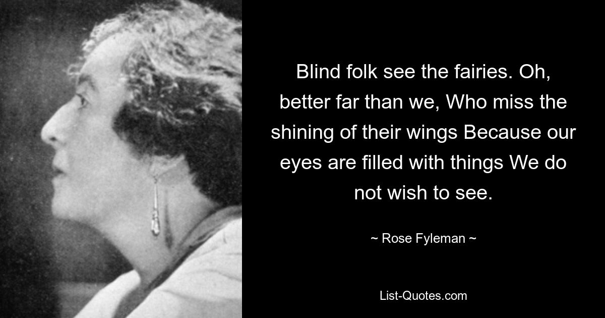 Blind folk see the fairies. Oh, better far than we, Who miss the shining of their wings Because our eyes are filled with things We do not wish to see. — © Rose Fyleman