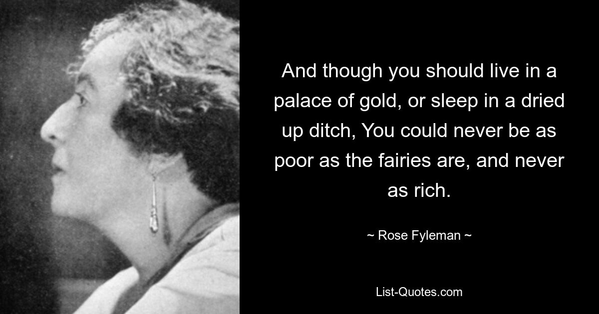 And though you should live in a palace of gold, or sleep in a dried up ditch, You could never be as poor as the fairies are, and never as rich. — © Rose Fyleman