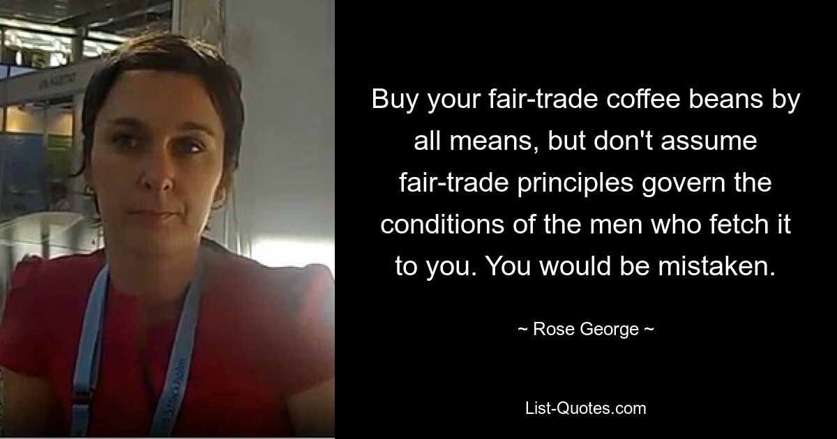 Buy your fair-trade coffee beans by all means, but don't assume fair-trade principles govern the conditions of the men who fetch it to you. You would be mistaken. — © Rose George