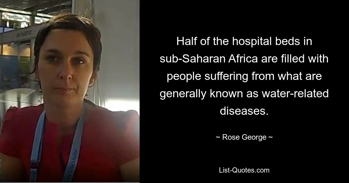 Half of the hospital beds in sub-Saharan Africa are filled with people suffering from what are generally known as water-related diseases. — © Rose George