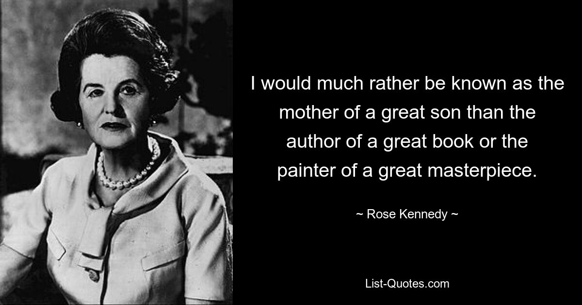 I would much rather be known as the mother of a great son than the author of a great book or the painter of a great masterpiece. — © Rose Kennedy