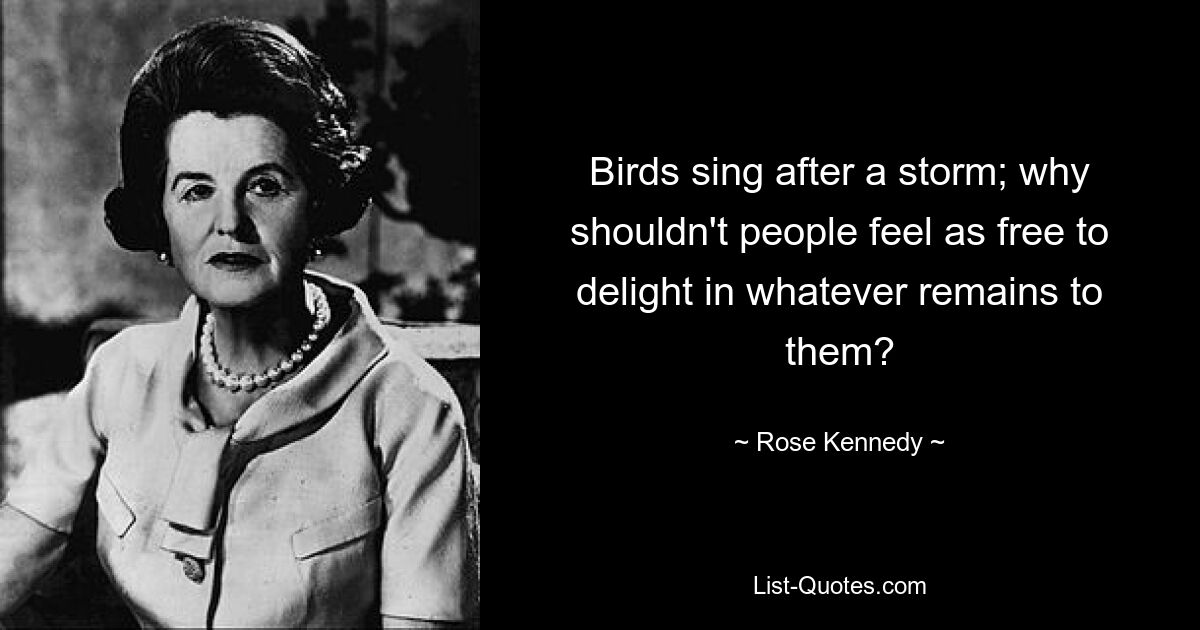 Birds sing after a storm; why shouldn't people feel as free to delight in whatever remains to them? — © Rose Kennedy