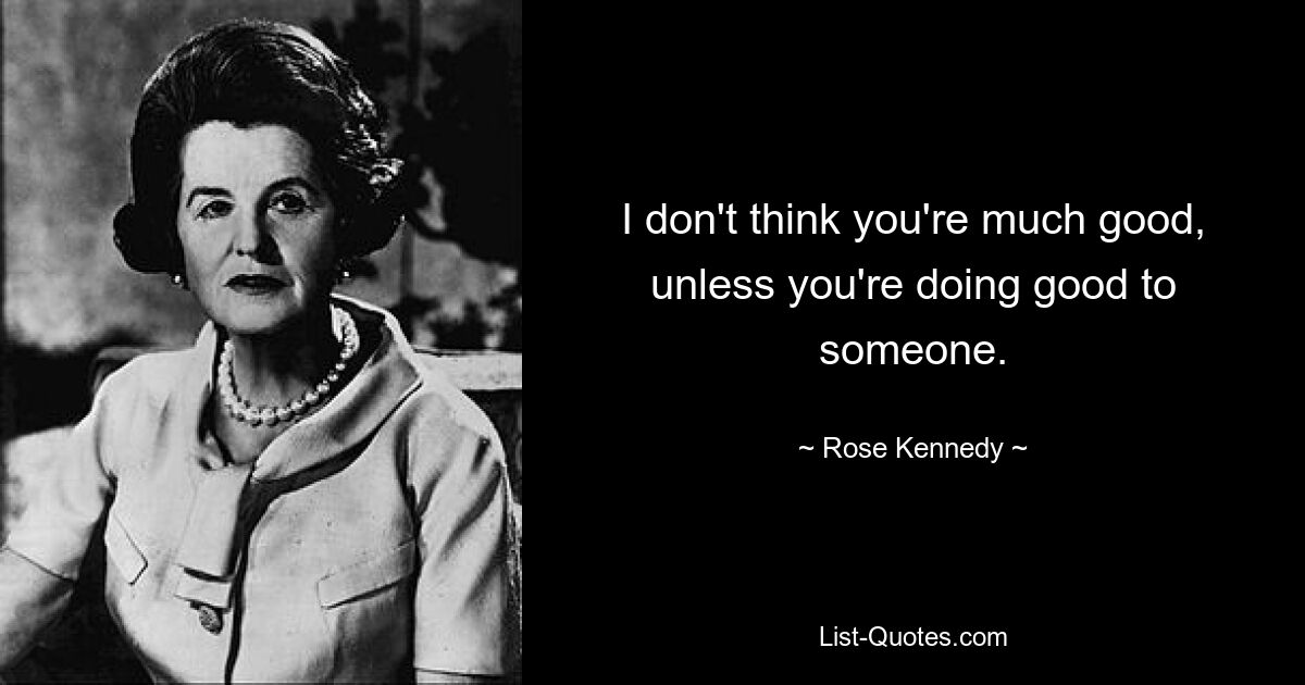 I don't think you're much good, unless you're doing good to someone. — © Rose Kennedy