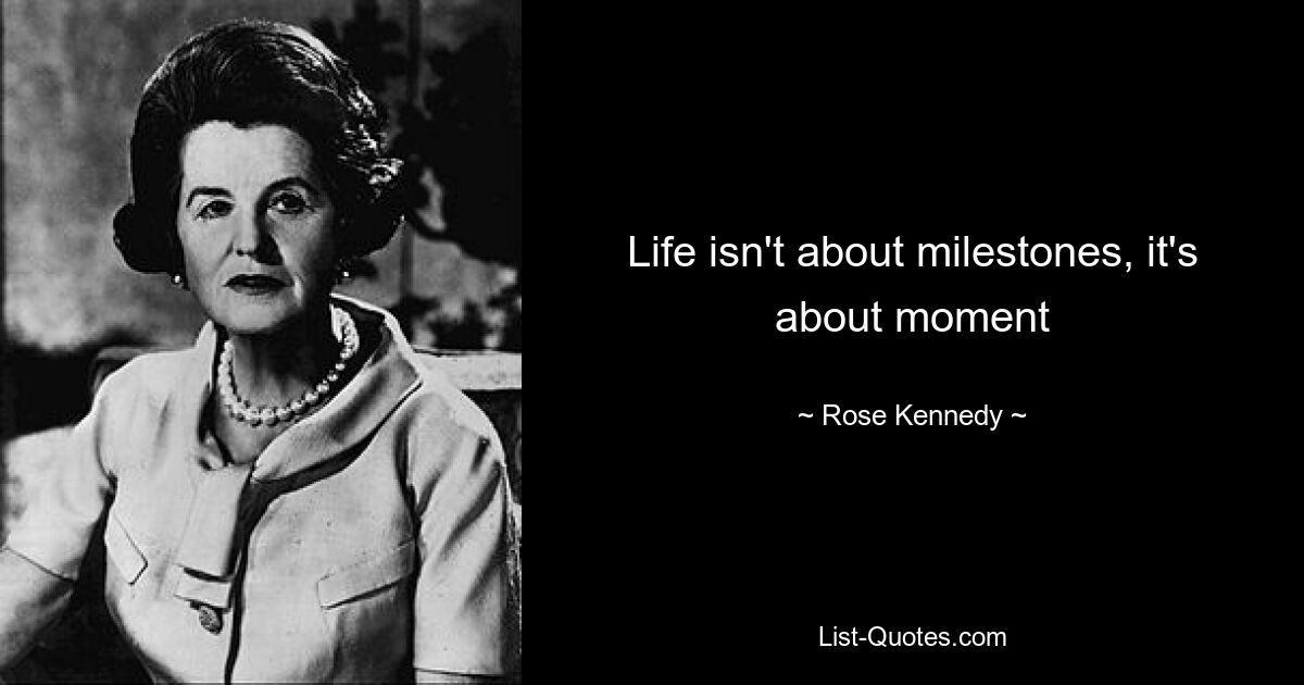 Life isn't about milestones, it's about moment — © Rose Kennedy