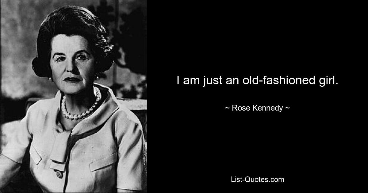 I am just an old-fashioned girl. — © Rose Kennedy