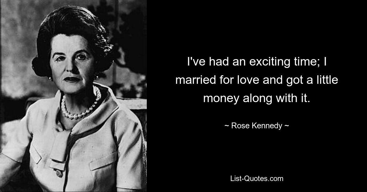 I've had an exciting time; I married for love and got a little money along with it. — © Rose Kennedy