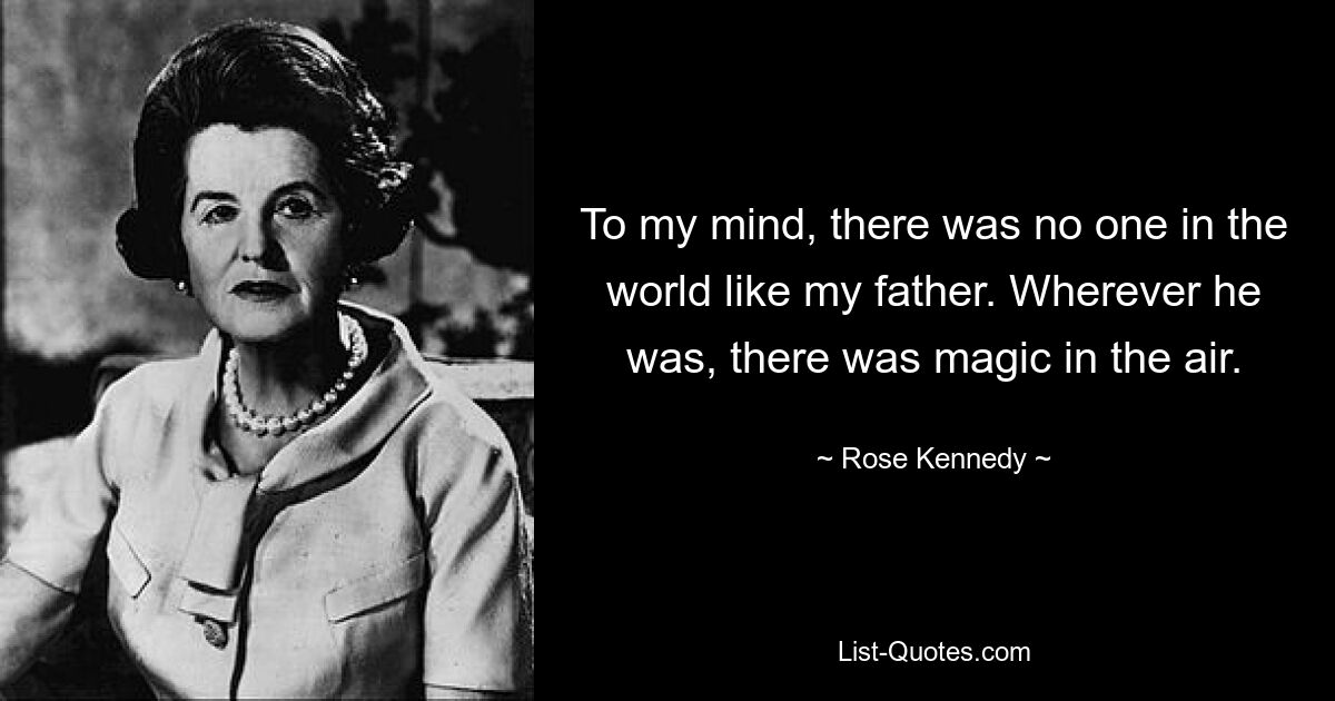 To my mind, there was no one in the world like my father. Wherever he was, there was magic in the air. — © Rose Kennedy