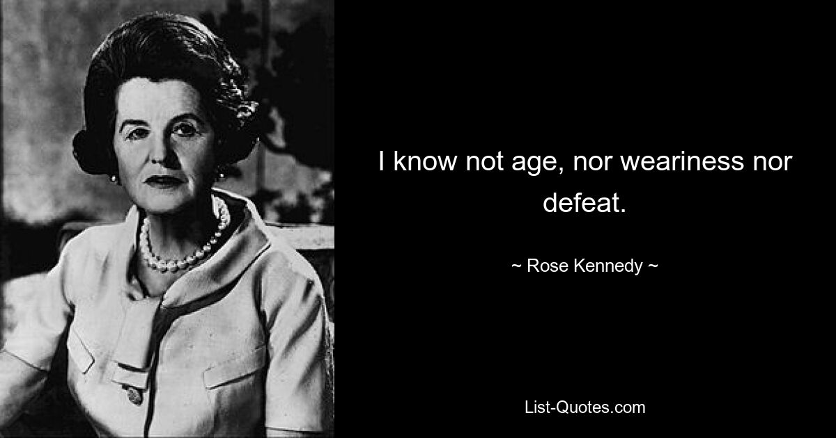 I know not age, nor weariness nor defeat. — © Rose Kennedy