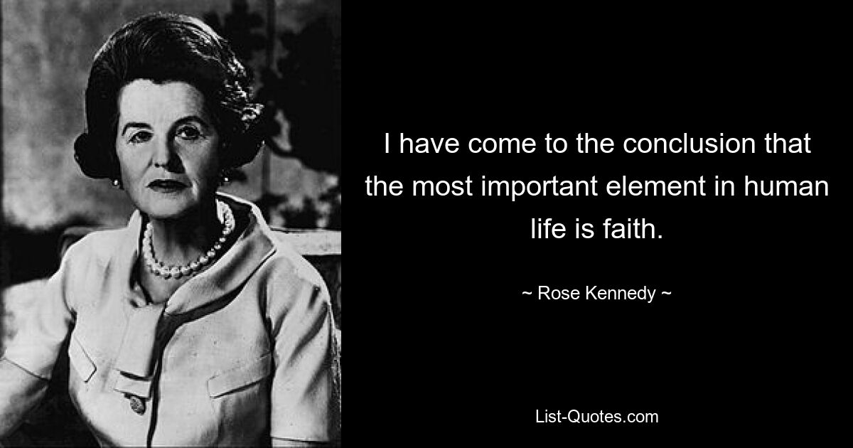 I have come to the conclusion that the most important element in human life is faith. — © Rose Kennedy