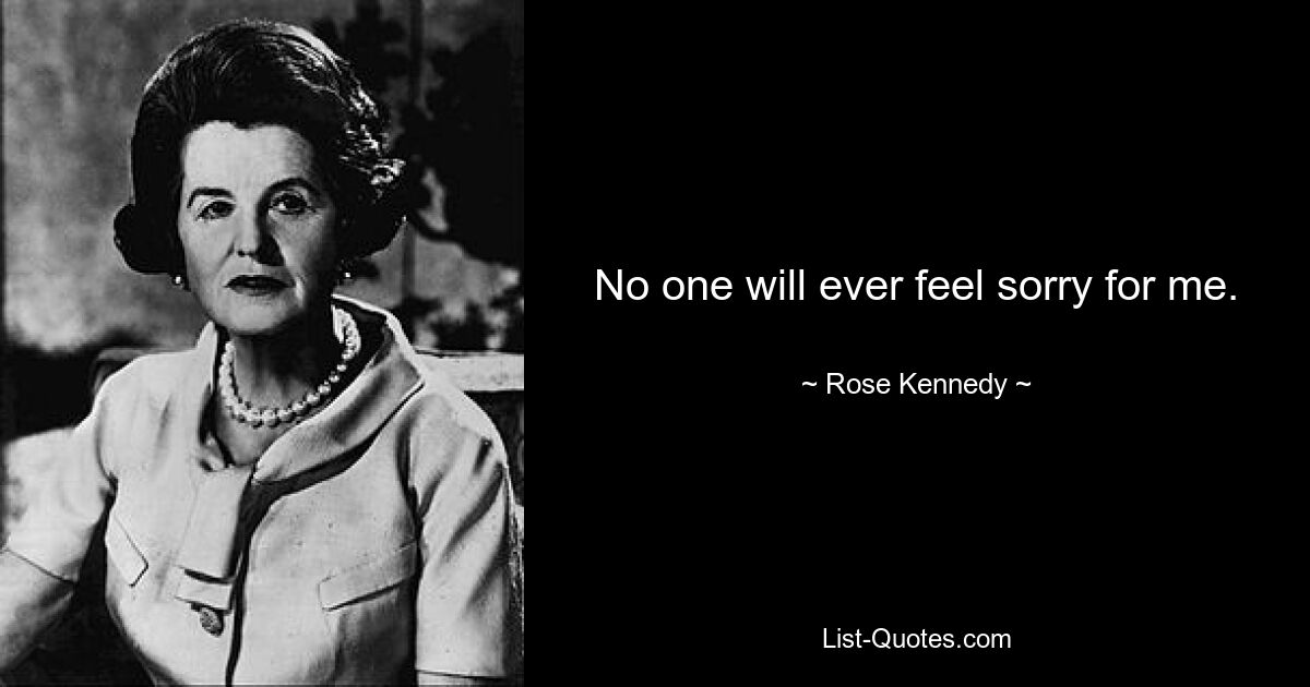 No one will ever feel sorry for me. — © Rose Kennedy