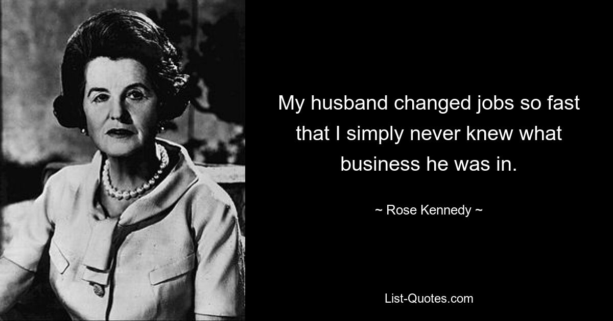 My husband changed jobs so fast that I simply never knew what business he was in. — © Rose Kennedy