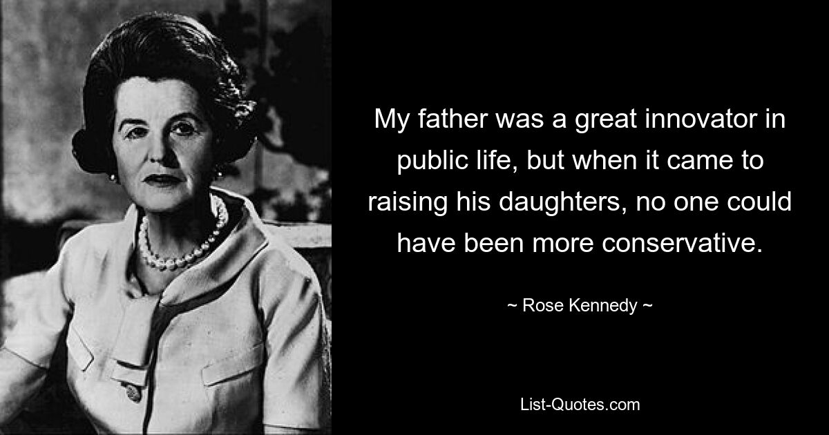 My father was a great innovator in public life, but when it came to raising his daughters, no one could have been more conservative. — © Rose Kennedy