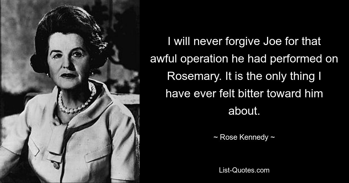 Ich werde Joe diese schreckliche Operation, die er an Rosemary durchgeführt hat, nie verzeihen. Es ist das Einzige, worüber ich jemals verbittert gegenüber ihm war. — © Rose Kennedy