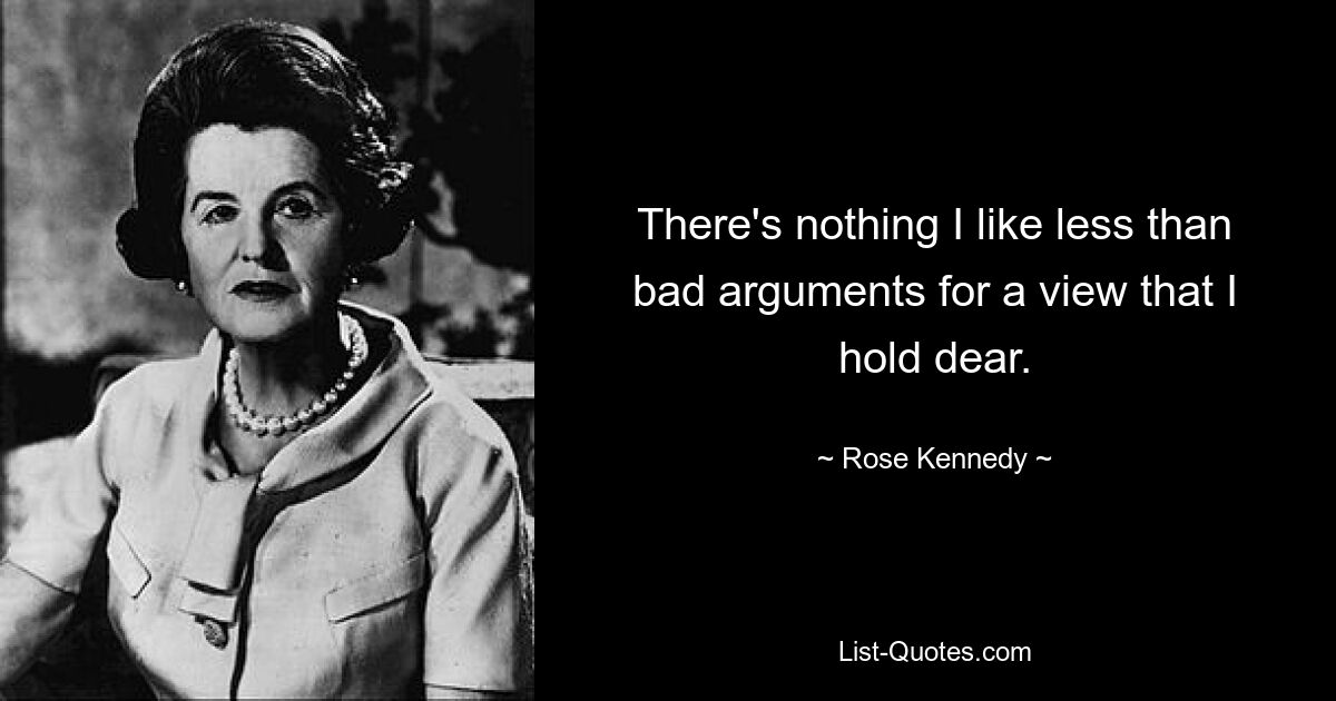 There's nothing I like less than bad arguments for a view that I hold dear. — © Rose Kennedy