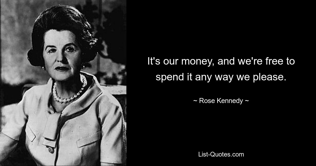 It's our money, and we're free to spend it any way we please. — © Rose Kennedy