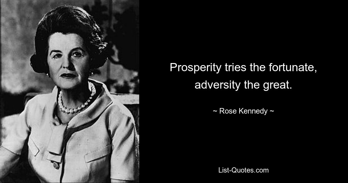 Prosperity tries the fortunate, adversity the great. — © Rose Kennedy