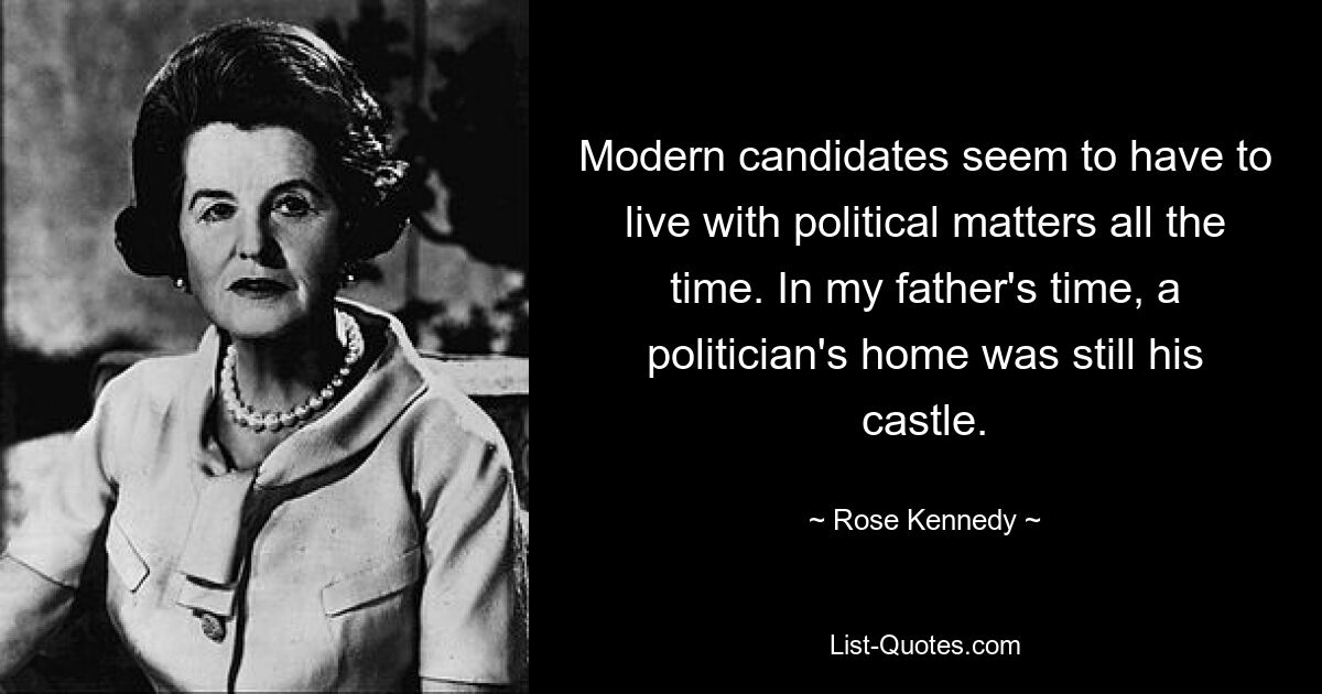 Modern candidates seem to have to live with political matters all the time. In my father's time, a politician's home was still his castle. — © Rose Kennedy