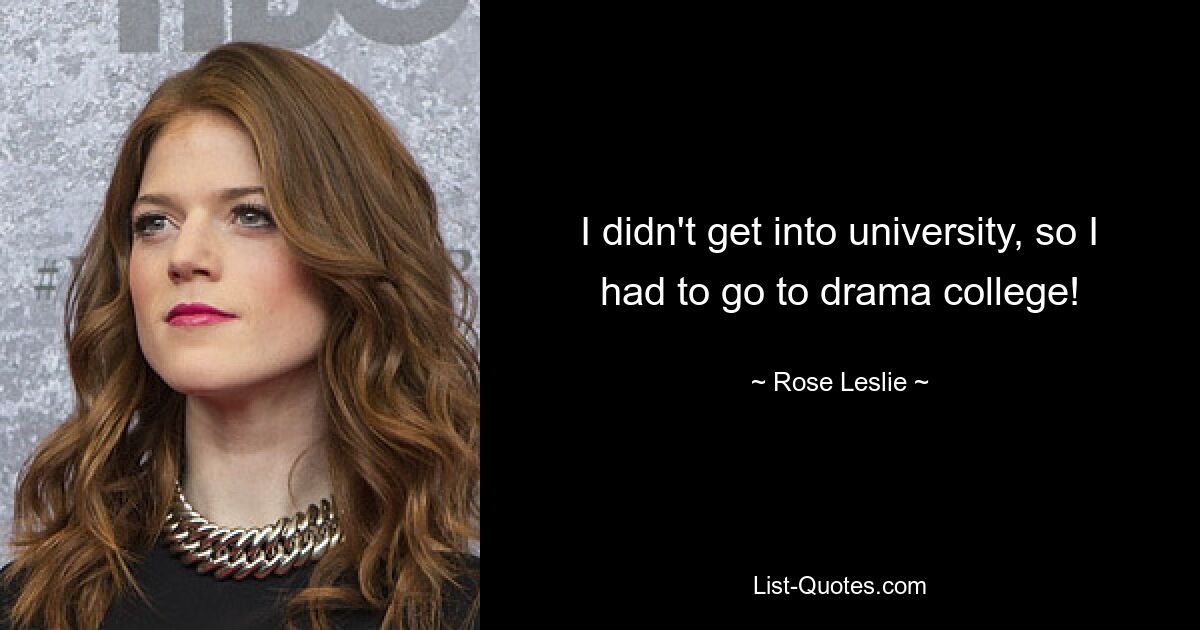 I didn't get into university, so I had to go to drama college! — © Rose Leslie