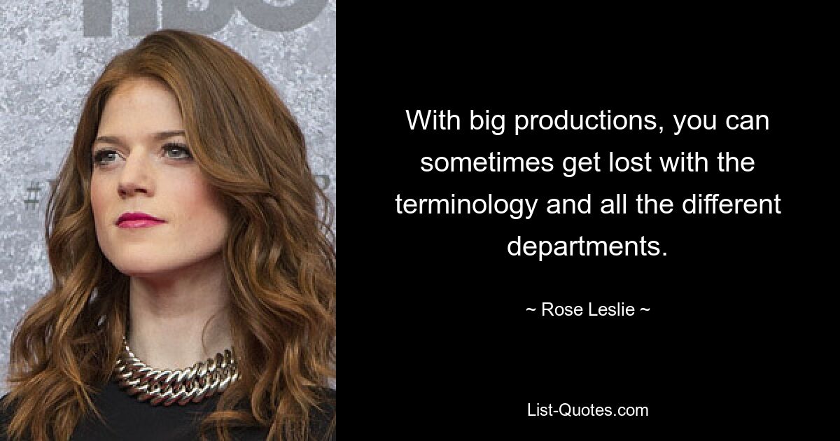 With big productions, you can sometimes get lost with the terminology and all the different departments. — © Rose Leslie