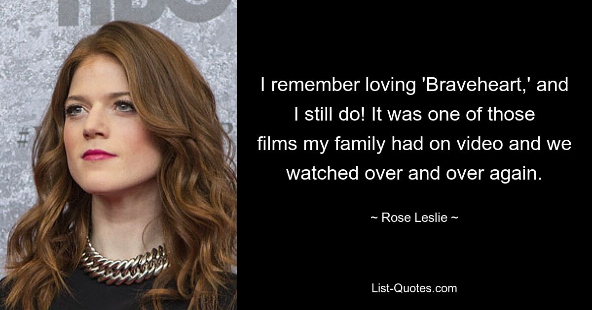 I remember loving 'Braveheart,' and I still do! It was one of those films my family had on video and we watched over and over again. — © Rose Leslie