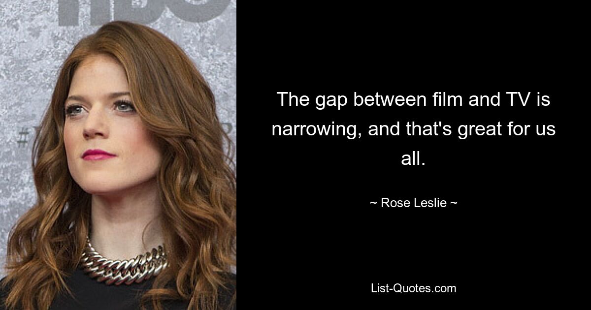 The gap between film and TV is narrowing, and that's great for us all. — © Rose Leslie