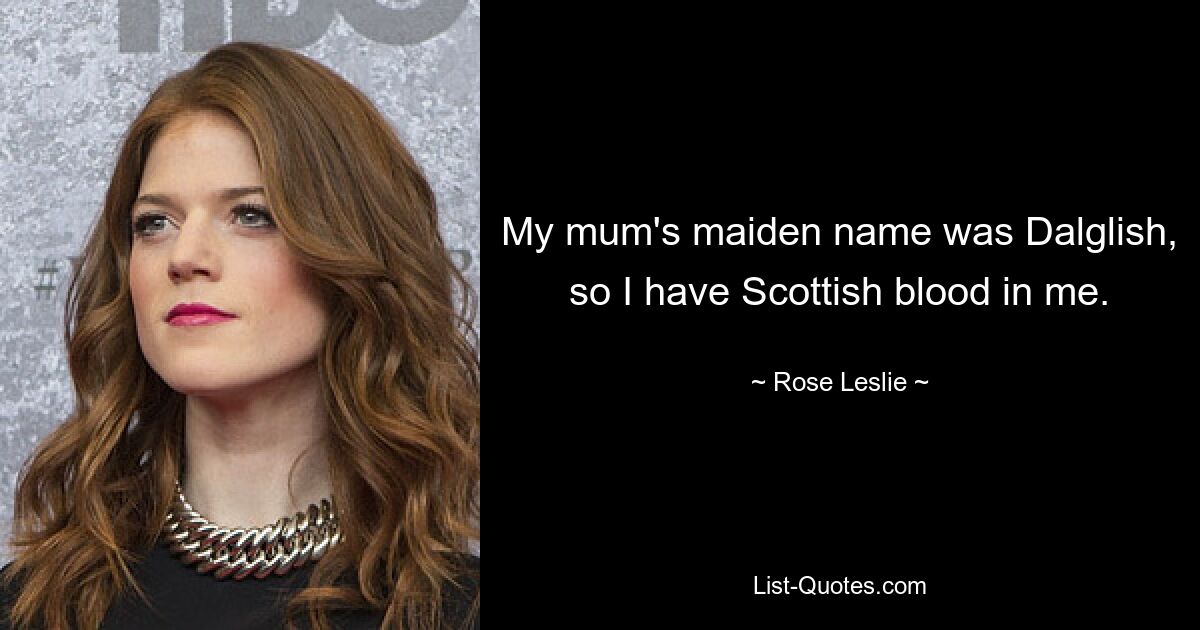 My mum's maiden name was Dalglish, so I have Scottish blood in me. — © Rose Leslie