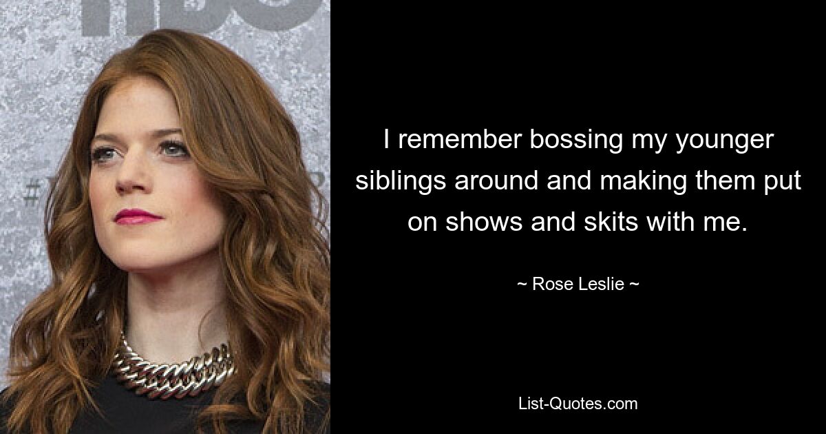 I remember bossing my younger siblings around and making them put on shows and skits with me. — © Rose Leslie