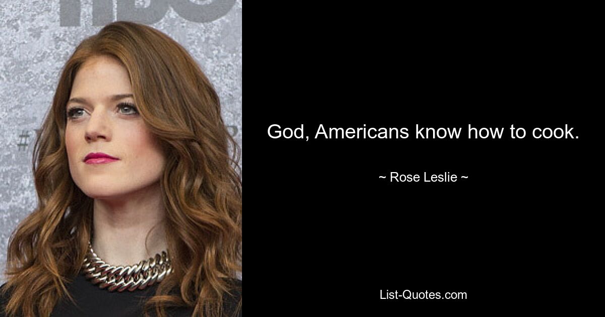 God, Americans know how to cook. — © Rose Leslie