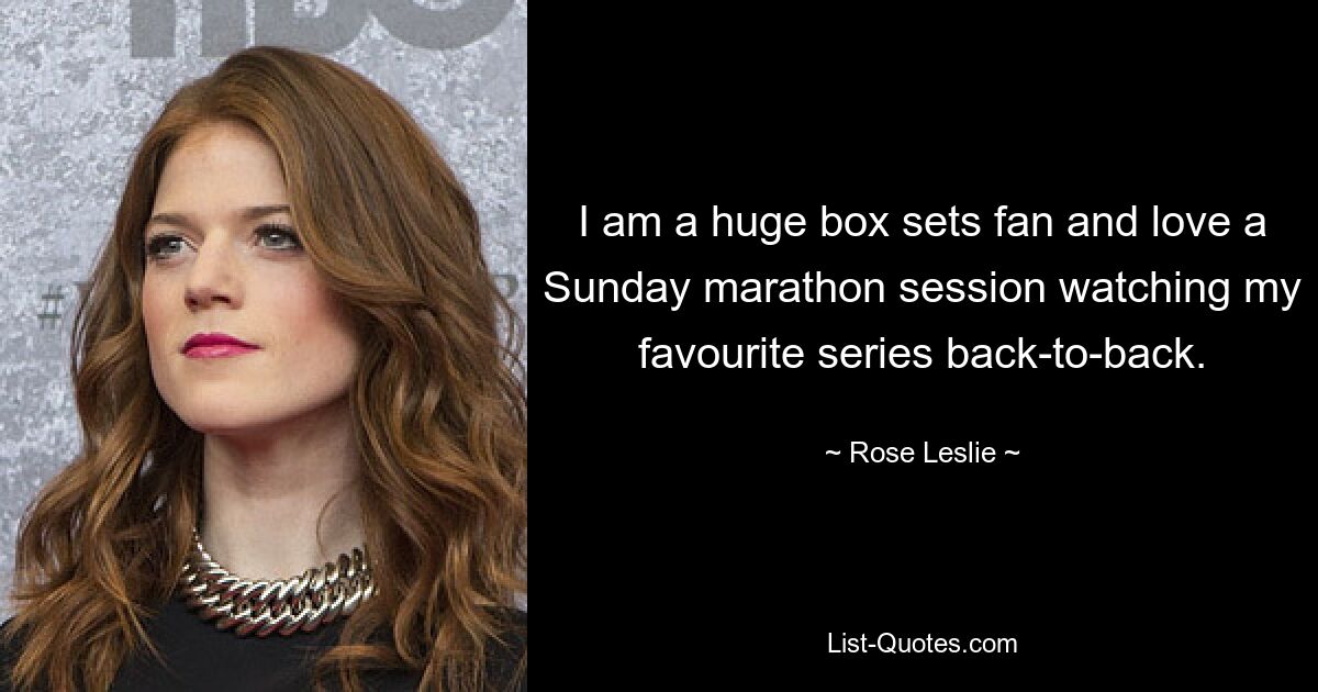 I am a huge box sets fan and love a Sunday marathon session watching my favourite series back-to-back. — © Rose Leslie