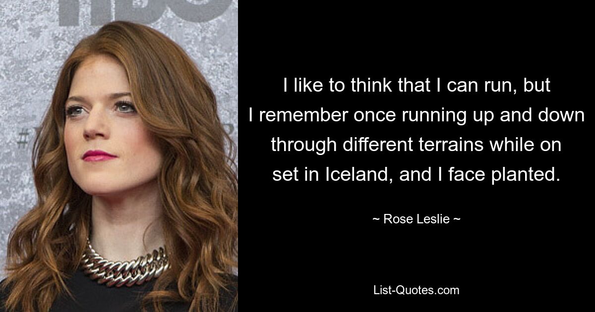 I like to think that I can run, but I remember once running up and down through different terrains while on set in Iceland, and I face planted. — © Rose Leslie