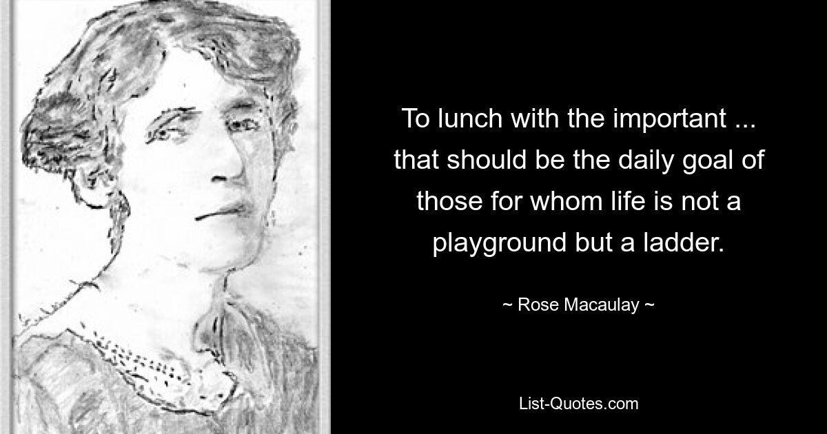 To lunch with the important ... that should be the daily goal of those for whom life is not a playground but a ladder. — © Rose Macaulay