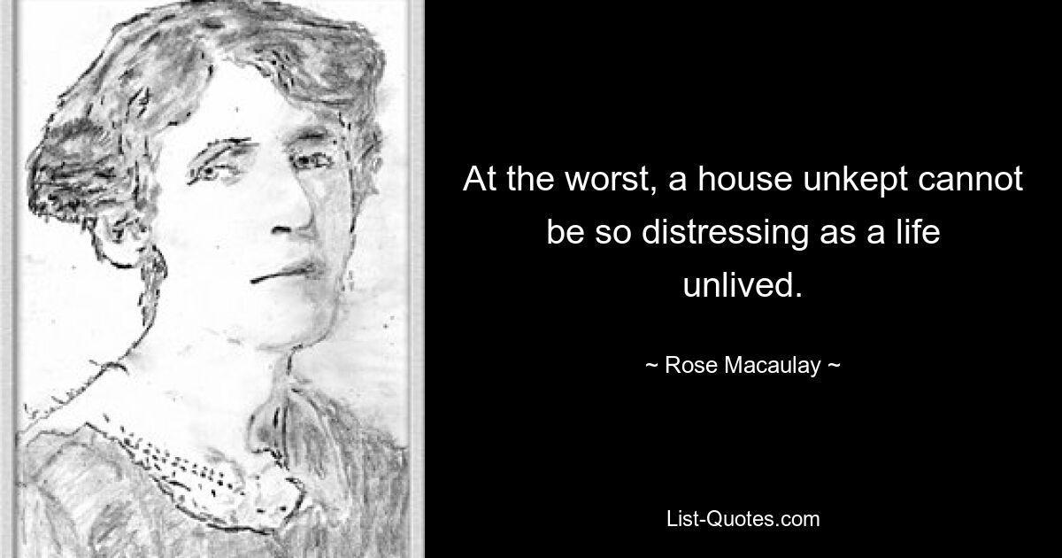 At the worst, a house unkept cannot be so distressing as a life unlived. — © Rose Macaulay